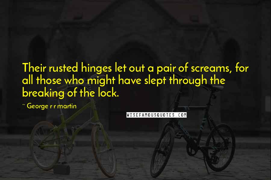 George R R Martin Quotes: Their rusted hinges let out a pair of screams, for all those who might have slept through the breaking of the lock.