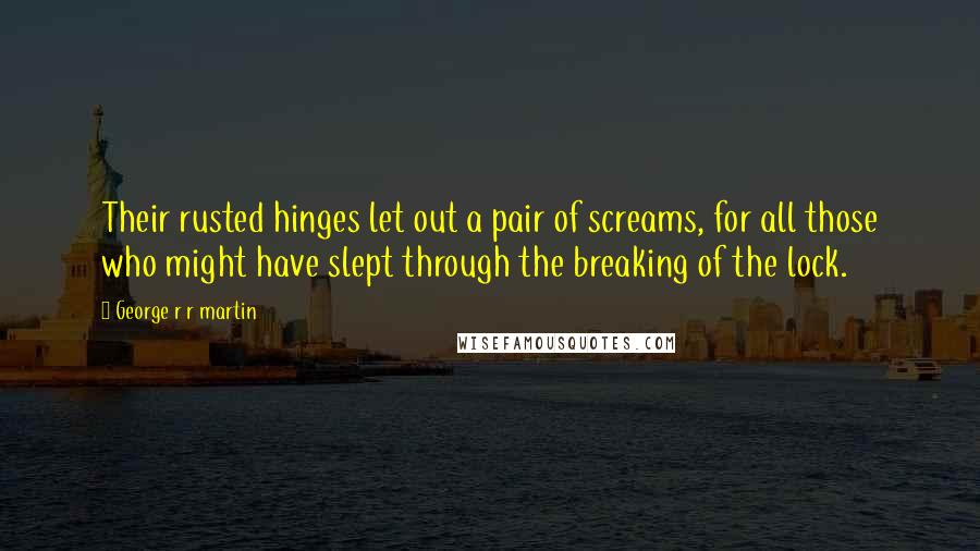 George R R Martin Quotes: Their rusted hinges let out a pair of screams, for all those who might have slept through the breaking of the lock.