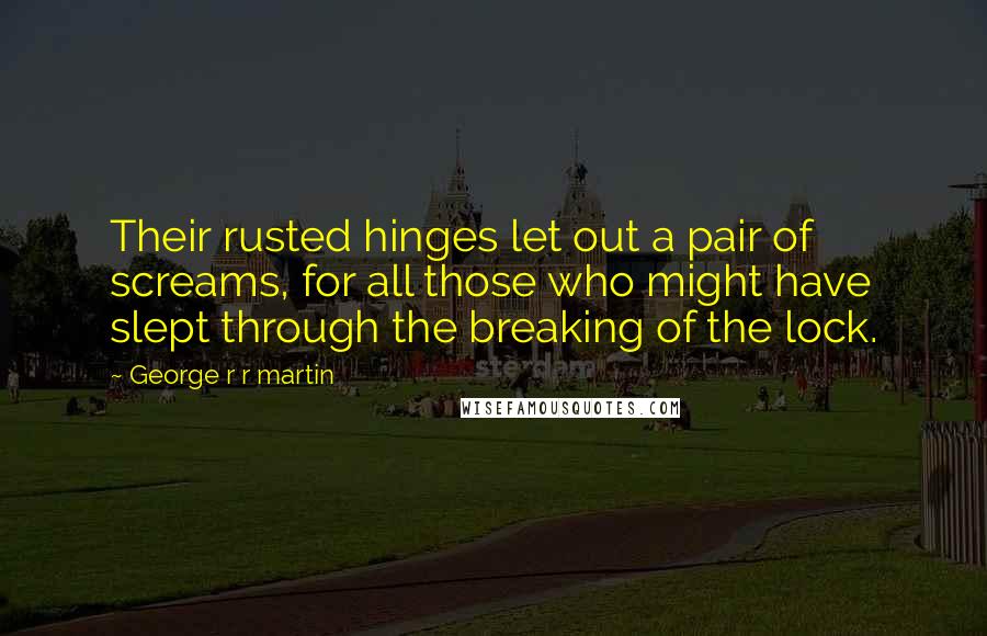 George R R Martin Quotes: Their rusted hinges let out a pair of screams, for all those who might have slept through the breaking of the lock.