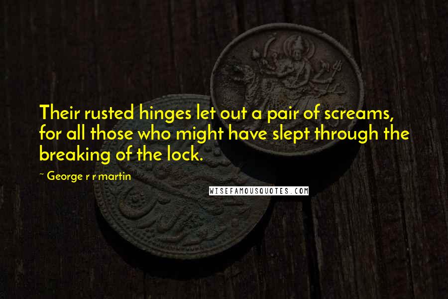 George R R Martin Quotes: Their rusted hinges let out a pair of screams, for all those who might have slept through the breaking of the lock.