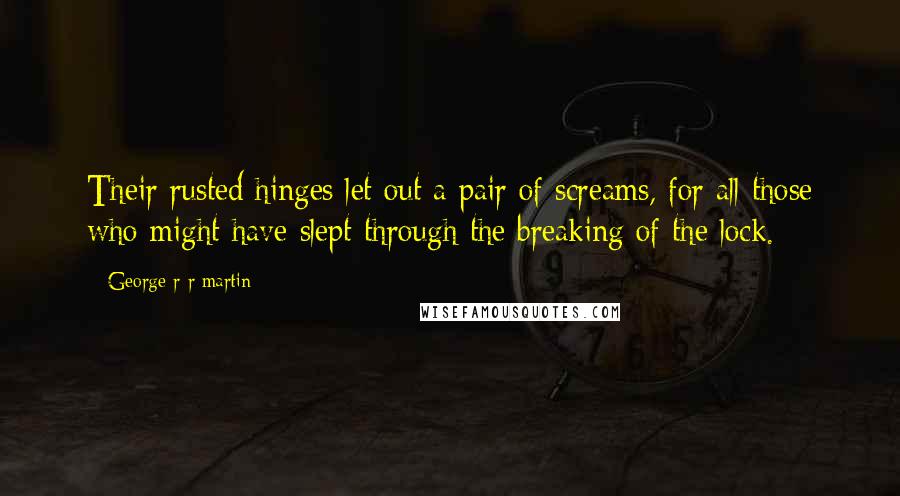 George R R Martin Quotes: Their rusted hinges let out a pair of screams, for all those who might have slept through the breaking of the lock.