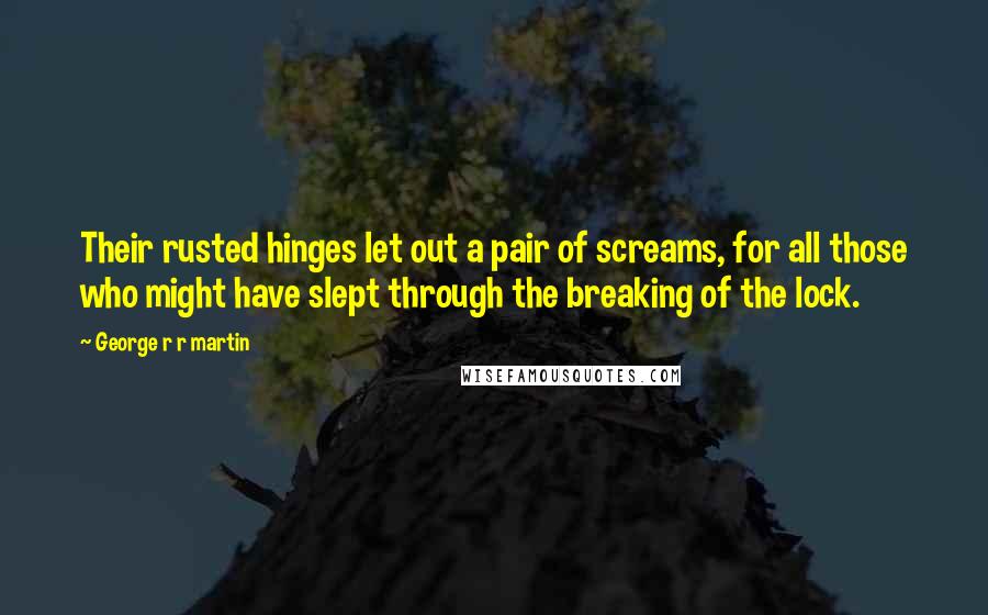 George R R Martin Quotes: Their rusted hinges let out a pair of screams, for all those who might have slept through the breaking of the lock.