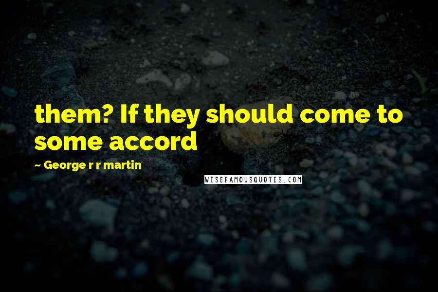 George R R Martin Quotes: them? If they should come to some accord