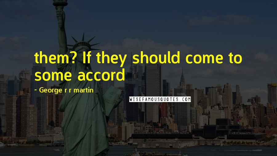 George R R Martin Quotes: them? If they should come to some accord