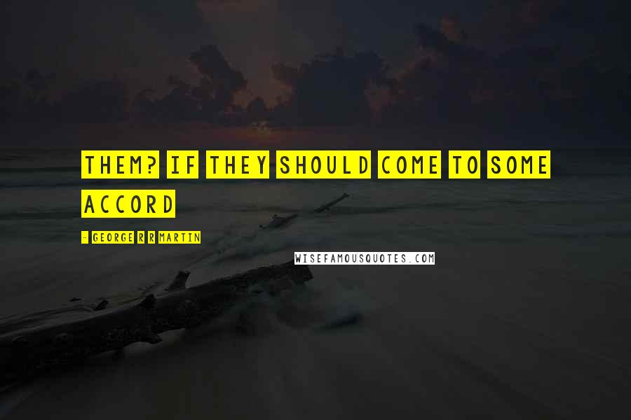 George R R Martin Quotes: them? If they should come to some accord