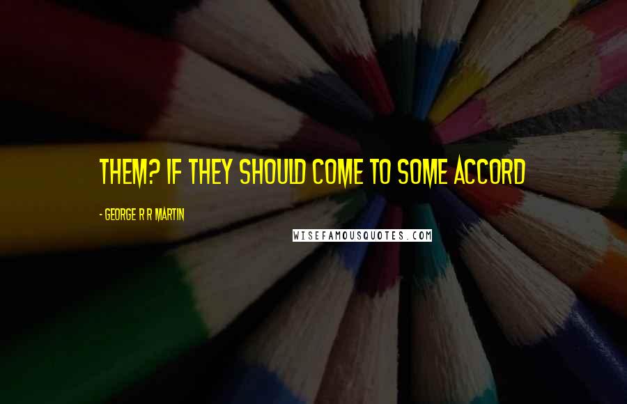 George R R Martin Quotes: them? If they should come to some accord