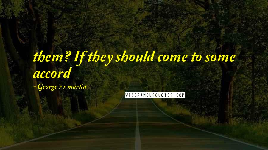 George R R Martin Quotes: them? If they should come to some accord