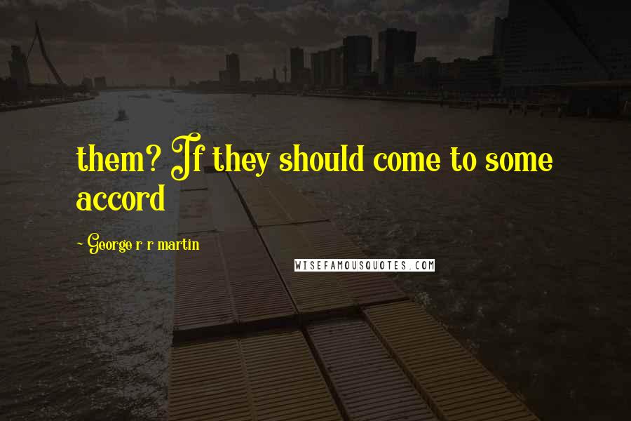 George R R Martin Quotes: them? If they should come to some accord