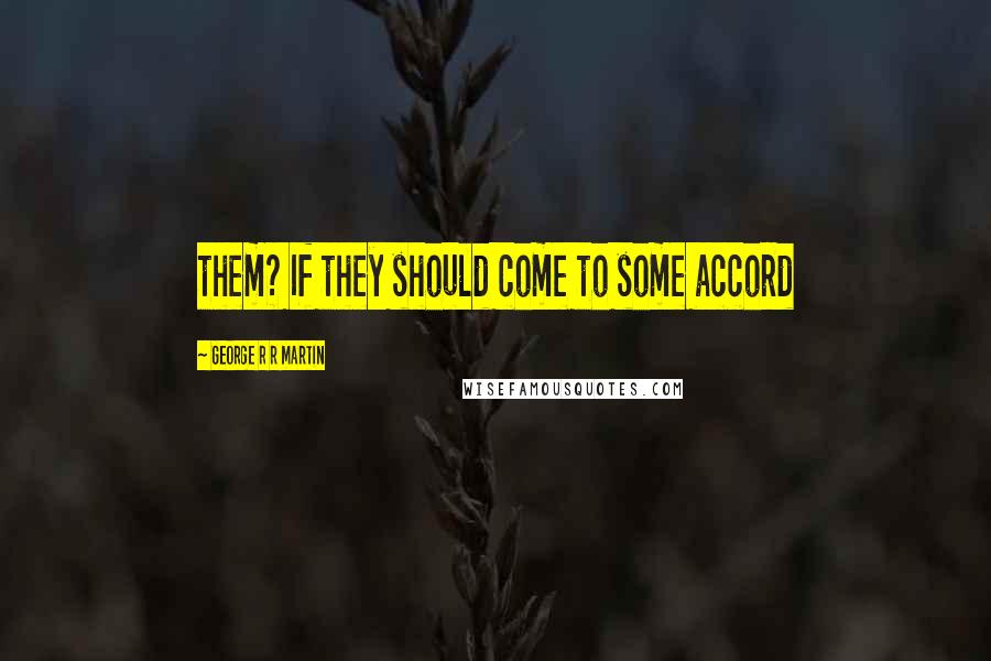 George R R Martin Quotes: them? If they should come to some accord