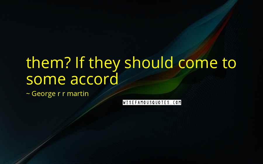 George R R Martin Quotes: them? If they should come to some accord