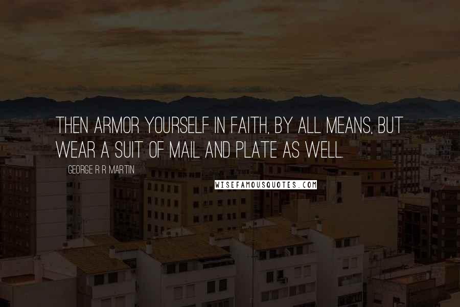 George R R Martin Quotes: Then armor yourself in faith, by all means, but wear a suit of mail and plate as well.