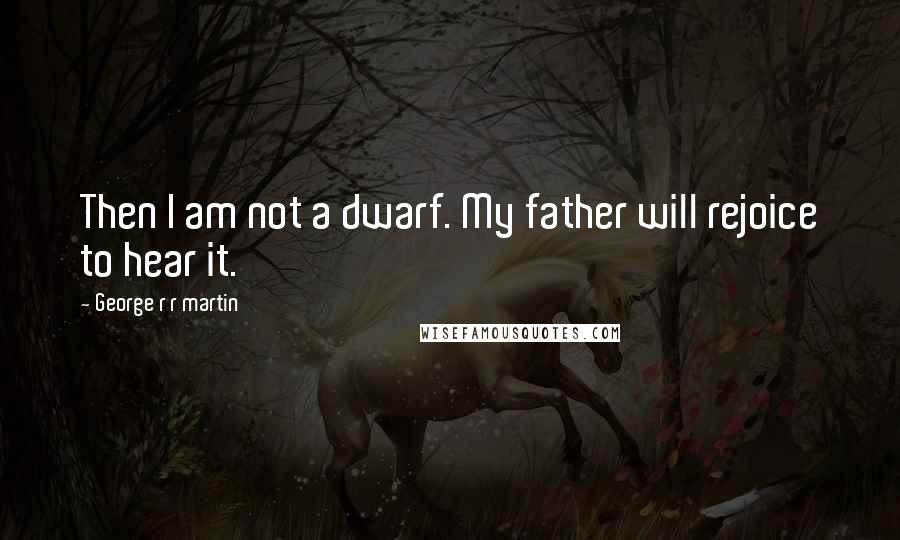 George R R Martin Quotes: Then I am not a dwarf. My father will rejoice to hear it.