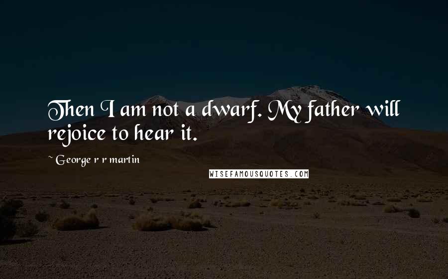 George R R Martin Quotes: Then I am not a dwarf. My father will rejoice to hear it.
