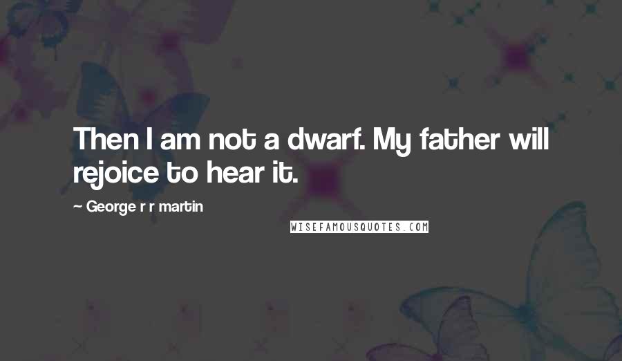 George R R Martin Quotes: Then I am not a dwarf. My father will rejoice to hear it.