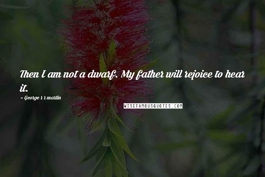 George R R Martin Quotes: Then I am not a dwarf. My father will rejoice to hear it.