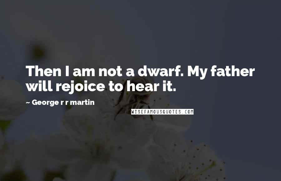George R R Martin Quotes: Then I am not a dwarf. My father will rejoice to hear it.