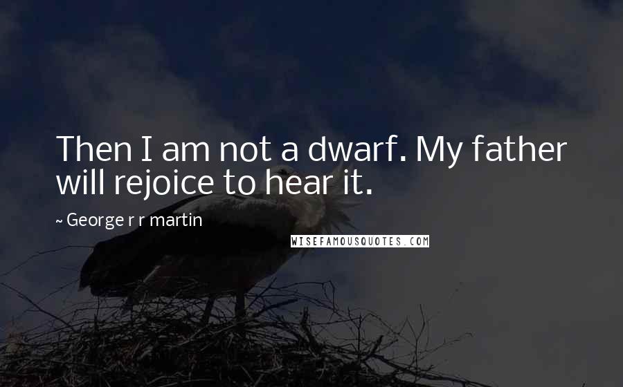 George R R Martin Quotes: Then I am not a dwarf. My father will rejoice to hear it.