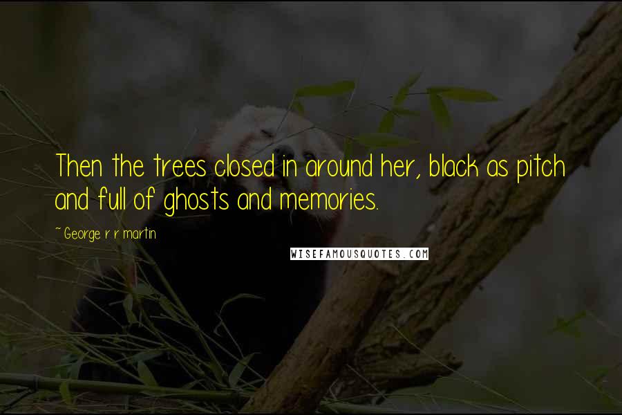 George R R Martin Quotes: Then the trees closed in around her, black as pitch and full of ghosts and memories.