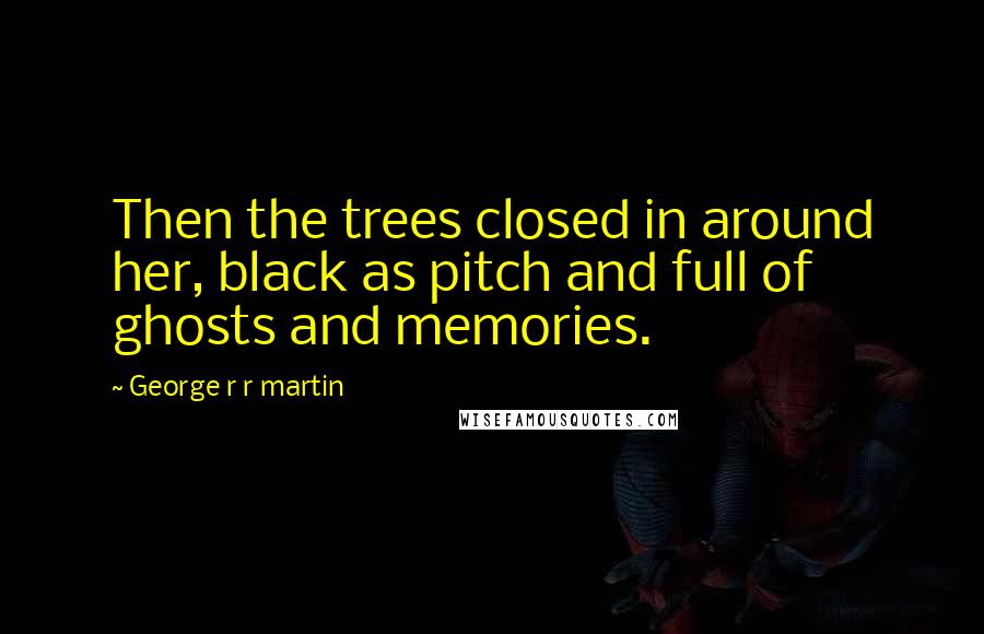 George R R Martin Quotes: Then the trees closed in around her, black as pitch and full of ghosts and memories.