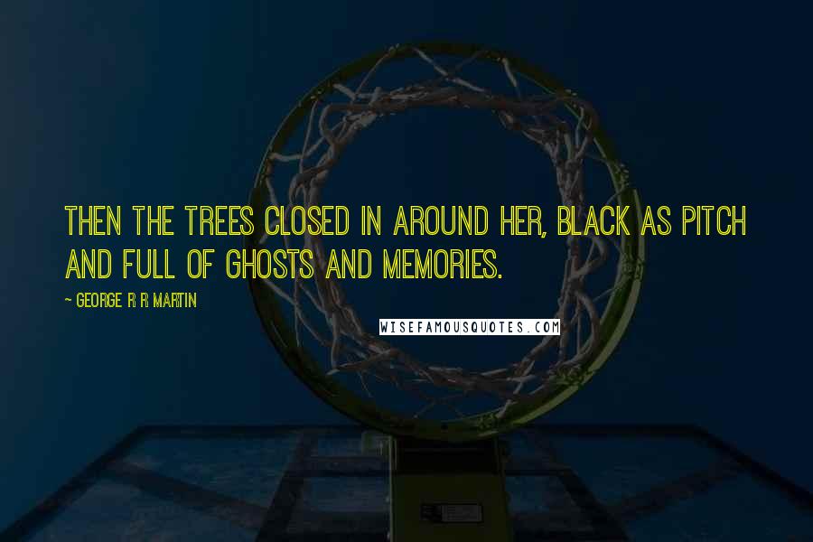 George R R Martin Quotes: Then the trees closed in around her, black as pitch and full of ghosts and memories.