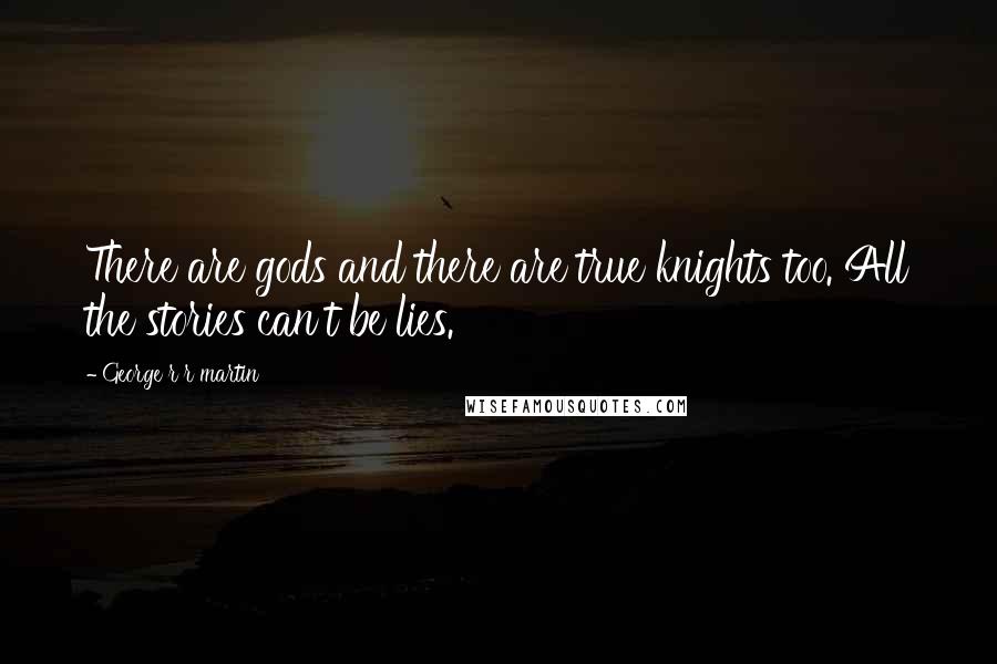 George R R Martin Quotes: There are gods and there are true knights too. All the stories can't be lies.