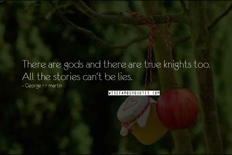 George R R Martin Quotes: There are gods and there are true knights too. All the stories can't be lies.