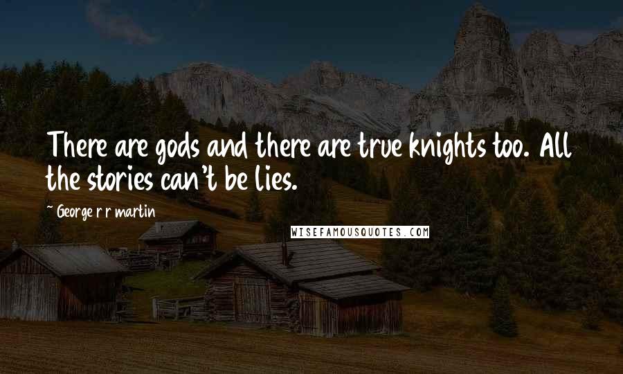 George R R Martin Quotes: There are gods and there are true knights too. All the stories can't be lies.
