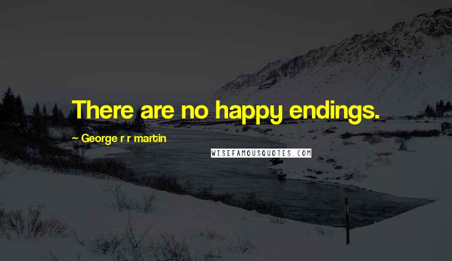George R R Martin Quotes: There are no happy endings.
