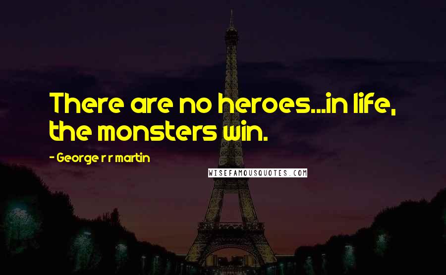 George R R Martin Quotes: There are no heroes...in life, the monsters win.