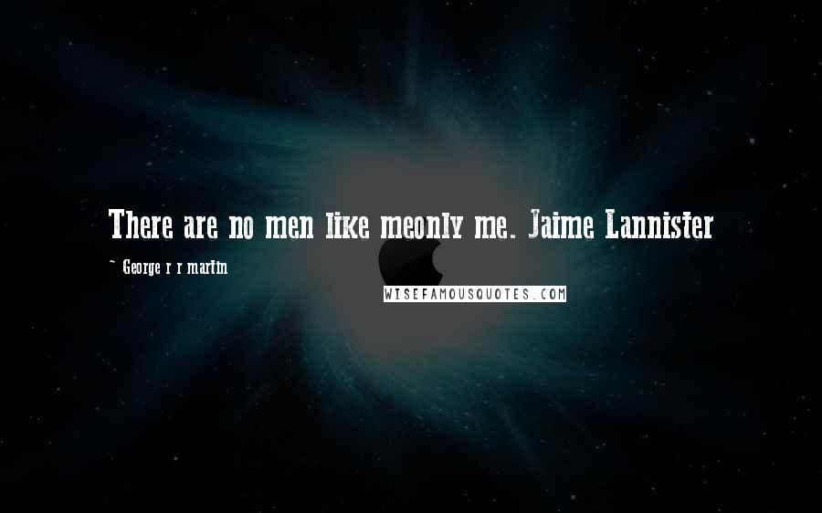 George R R Martin Quotes: There are no men like meonly me. Jaime Lannister