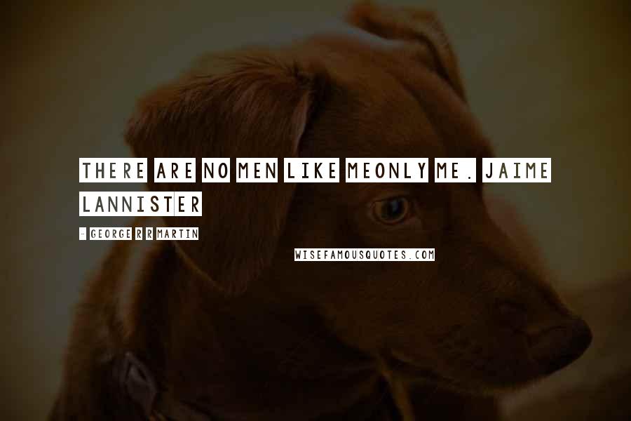 George R R Martin Quotes: There are no men like meonly me. Jaime Lannister