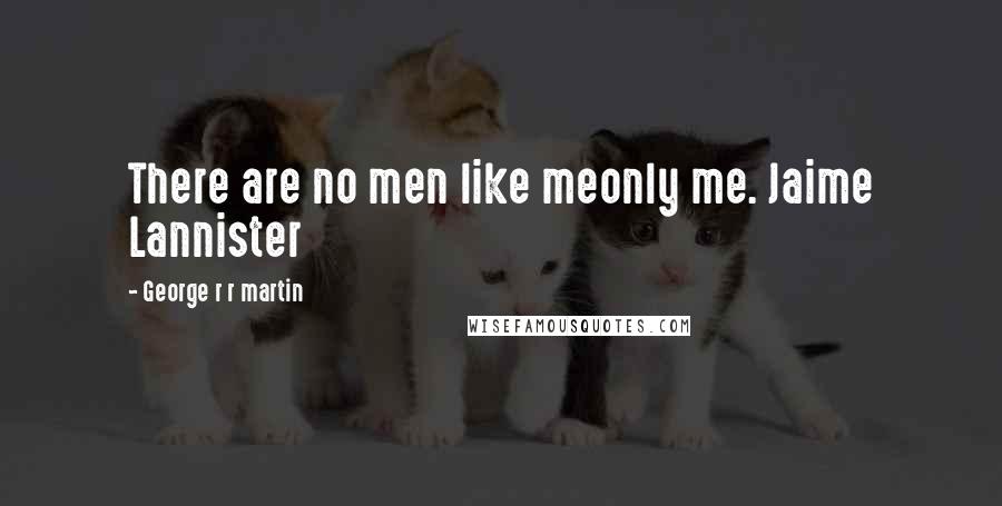 George R R Martin Quotes: There are no men like meonly me. Jaime Lannister