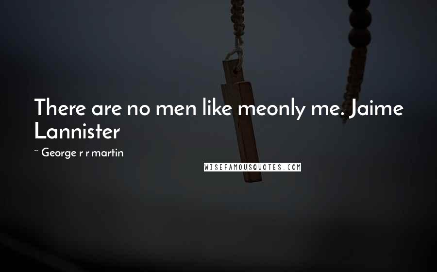 George R R Martin Quotes: There are no men like meonly me. Jaime Lannister
