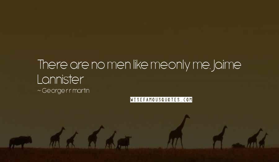 George R R Martin Quotes: There are no men like meonly me. Jaime Lannister