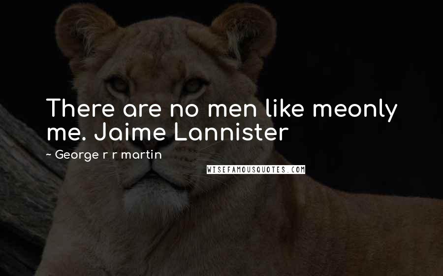 George R R Martin Quotes: There are no men like meonly me. Jaime Lannister