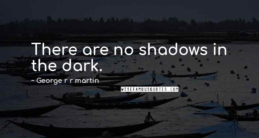 George R R Martin Quotes: There are no shadows in the dark.