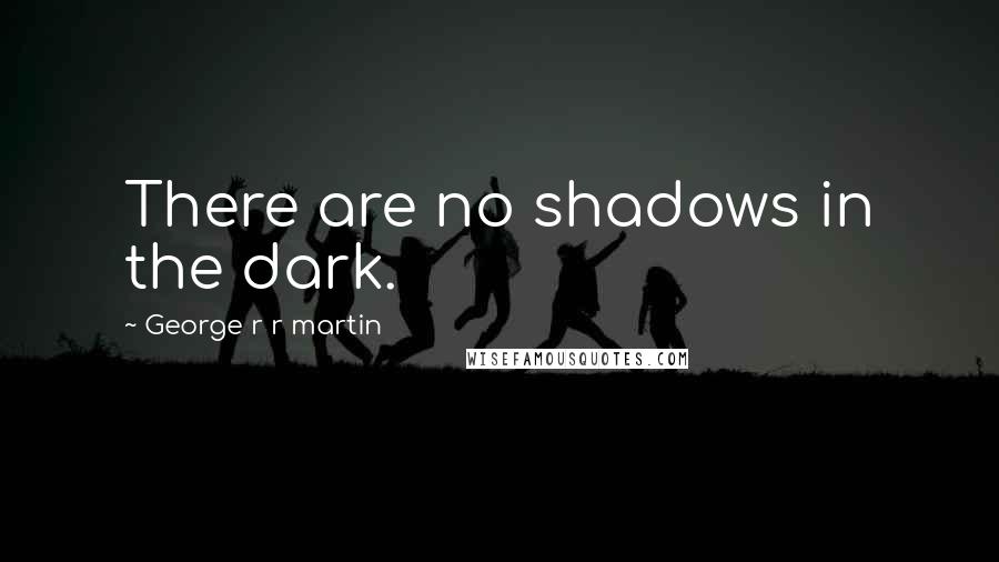 George R R Martin Quotes: There are no shadows in the dark.