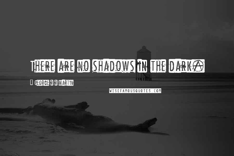 George R R Martin Quotes: There are no shadows in the dark.