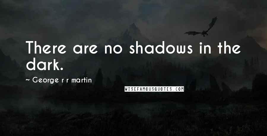 George R R Martin Quotes: There are no shadows in the dark.