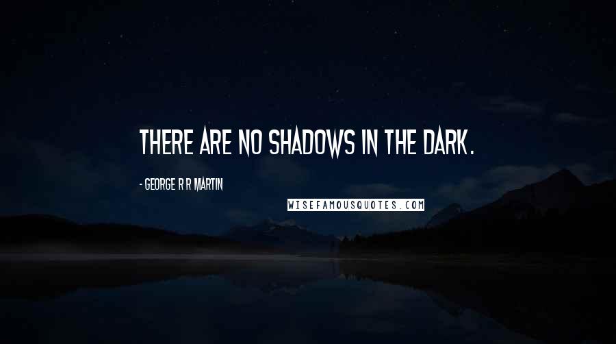 George R R Martin Quotes: There are no shadows in the dark.