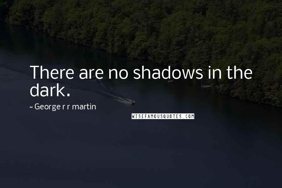 George R R Martin Quotes: There are no shadows in the dark.