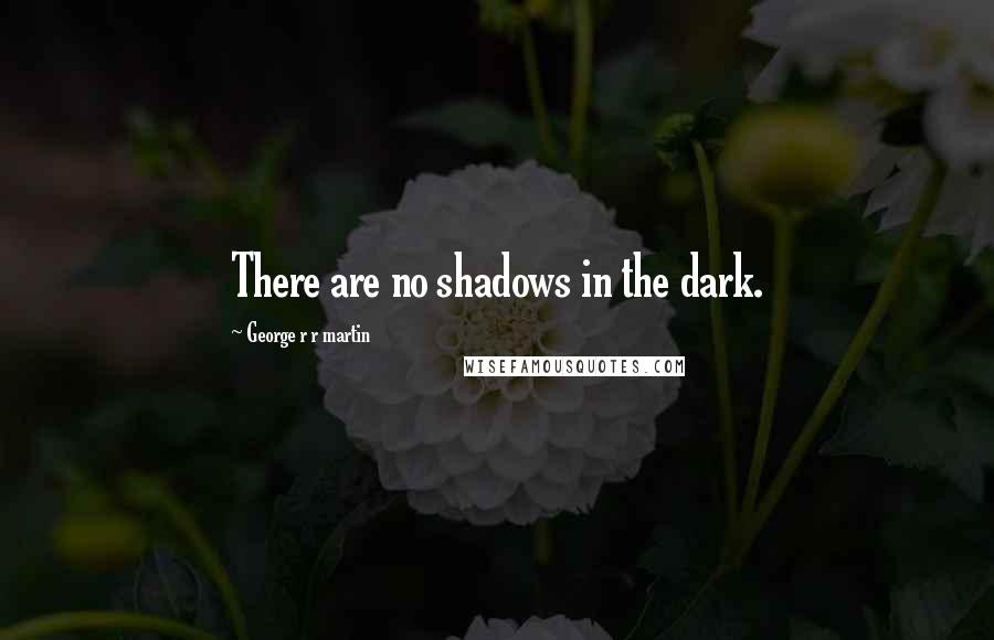 George R R Martin Quotes: There are no shadows in the dark.