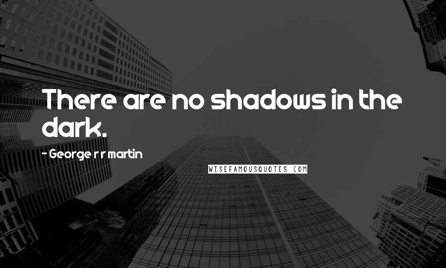 George R R Martin Quotes: There are no shadows in the dark.