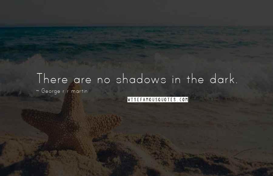 George R R Martin Quotes: There are no shadows in the dark.