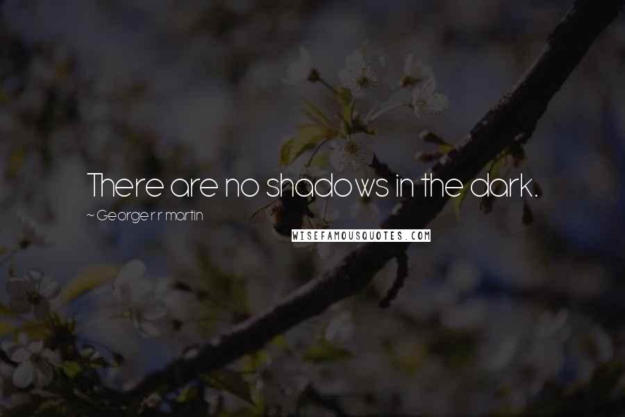 George R R Martin Quotes: There are no shadows in the dark.