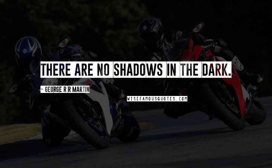 George R R Martin Quotes: There are no shadows in the dark.