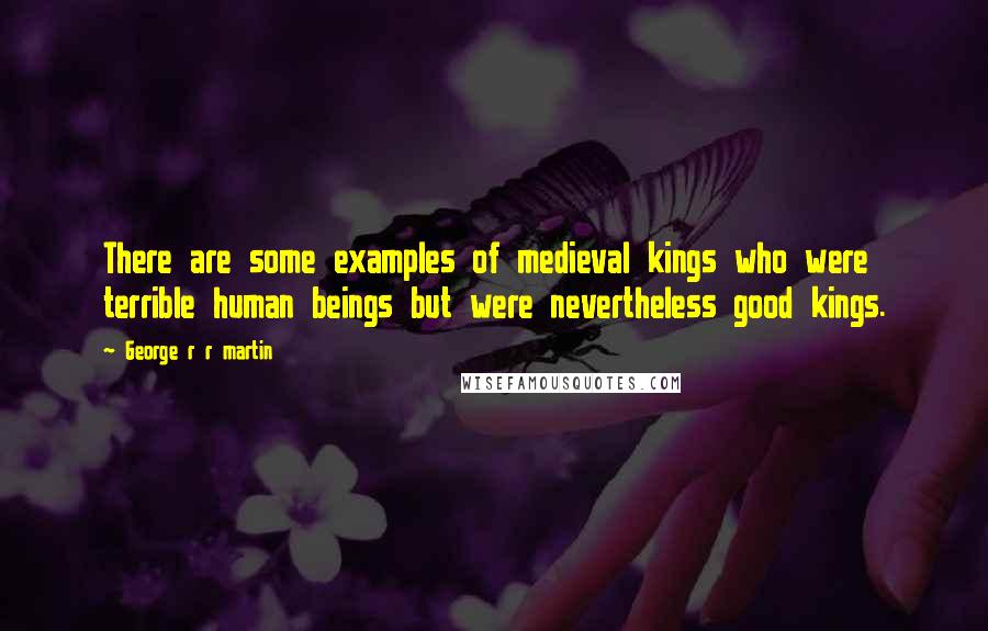 George R R Martin Quotes: There are some examples of medieval kings who were terrible human beings but were nevertheless good kings.