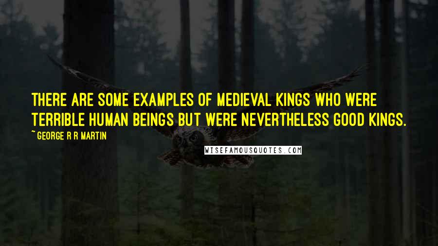 George R R Martin Quotes: There are some examples of medieval kings who were terrible human beings but were nevertheless good kings.