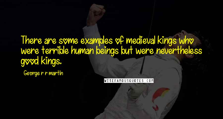 George R R Martin Quotes: There are some examples of medieval kings who were terrible human beings but were nevertheless good kings.