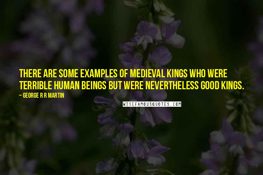 George R R Martin Quotes: There are some examples of medieval kings who were terrible human beings but were nevertheless good kings.